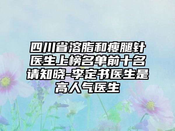 四川省溶脂和瘦腿针医生上榜名单前十名请知晓-李定书医生是高人气医生