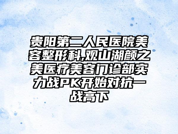 贵阳第二人民医院美容整形科,观山湖颜之美医疗美容门诊部实力战PK开始对抗一战高下