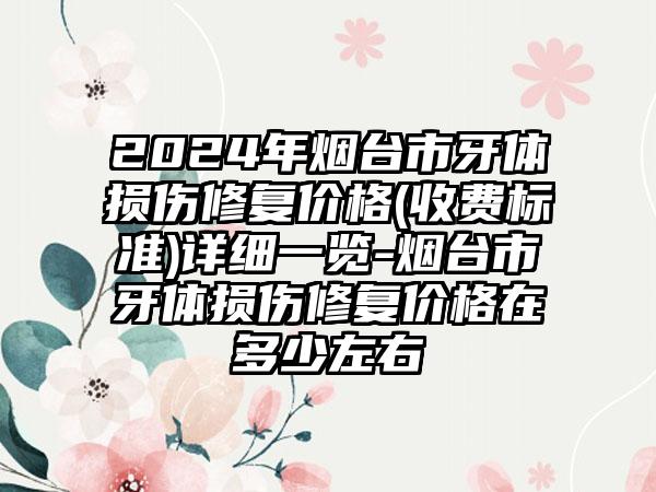 2024年烟台市牙体损伤修复价格(收费标准)详细一览-烟台市牙体损伤修复价格在多少左右