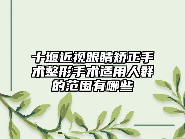 十堰近视眼睛矫正手术整形手术适用人群的范围有哪些