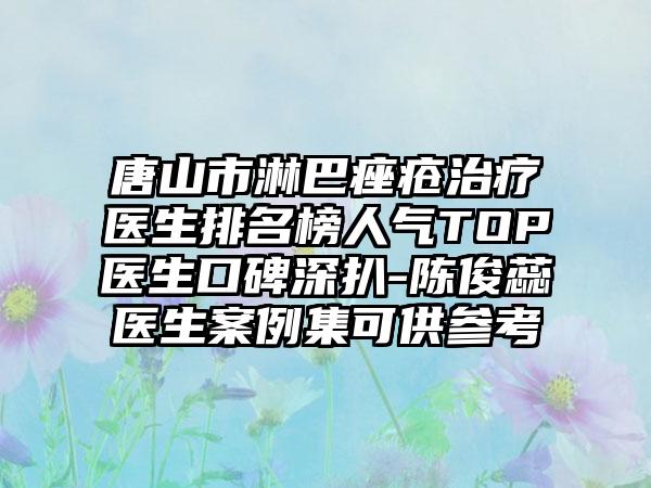 唐山市淋巴痤疮治疗医生排名榜人气TOP医生口碑深扒-陈俊蕊医生案例集可供参考