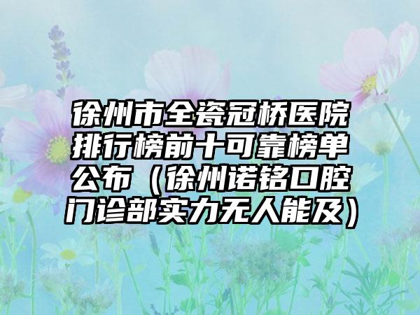 徐州市全瓷冠桥医院排行榜前十可靠榜单公布（徐州诺铭口腔门诊部实力无人能及）