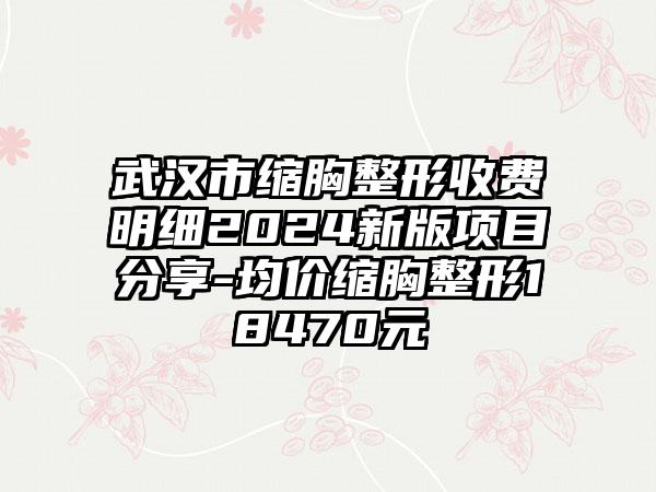 武汉市缩胸整形收费明细2024新版项目分享-均价缩胸整形18470元