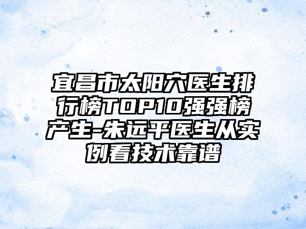 宜昌市太阳穴医生排行榜TOP10强强榜产生-朱远平医生从实例看技术靠谱