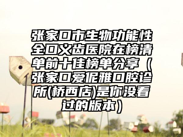 张家口市生物功能性全口义齿医院在榜清单前十佳榜单分享（张家口爱伲雅口腔诊所(桥西店)是你没看过的版本）