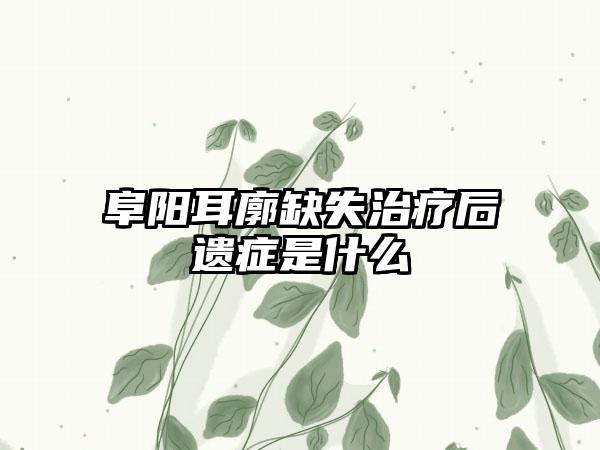 阜阳耳廓缺失治疗后遗症是什么