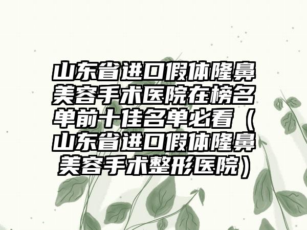 山东省进口假体隆鼻美容手术医院在榜名单前十佳名单必看（山东省进口假体隆鼻美容手术整形医院）