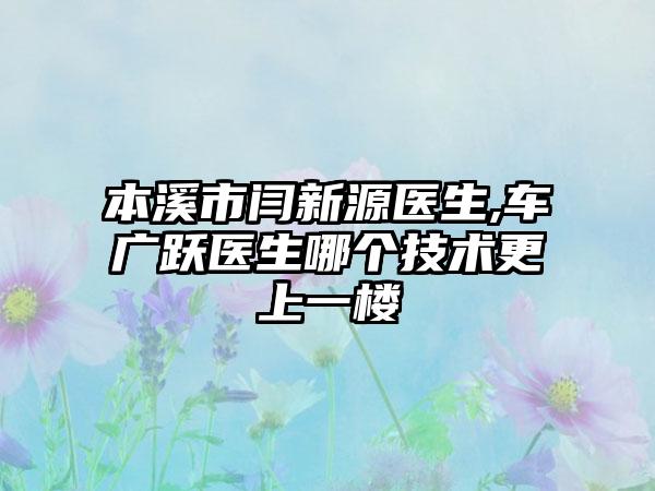 本溪市闫新源医生,车广跃医生哪个技术更上一楼