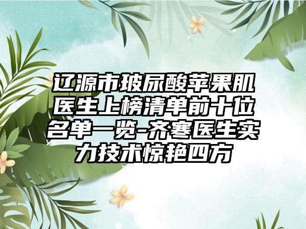 辽源市玻尿酸苹果肌医生上榜清单前十位名单一览-齐寒医生实力技术惊艳四方