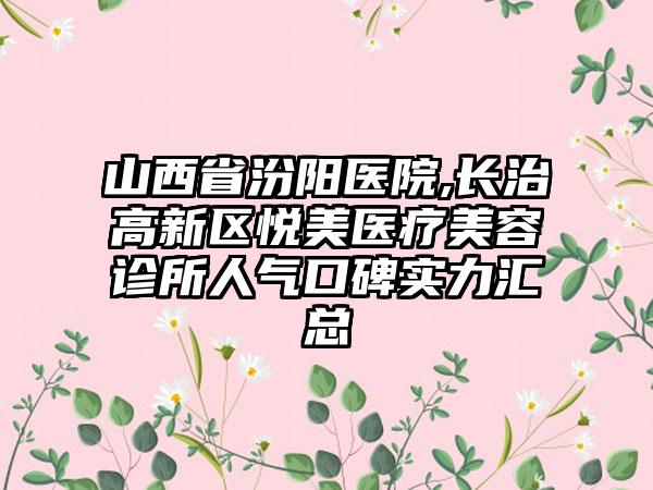 山西省汾阳医院,长治高新区悦美医疗美容诊所人气口碑实力汇总