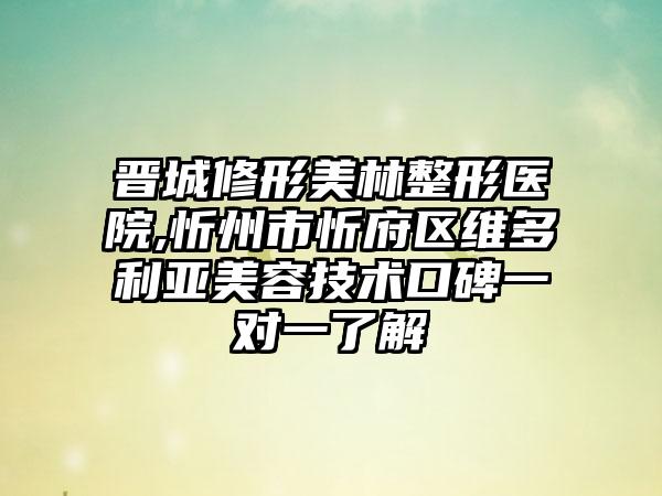 晋城修形美林整形医院,忻州市忻府区维多利亚美容技术口碑一对一了解