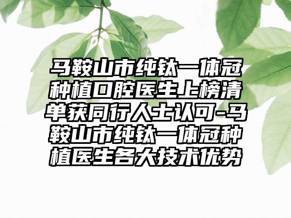 马鞍山市纯钛一体冠种植口腔医生上榜清单获同行人士认可-马鞍山市纯钛一体冠种植医生各大技术优势