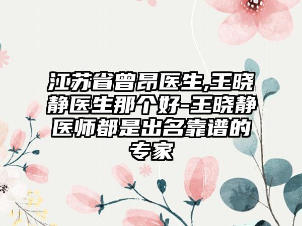 江苏省曾昂医生,王晓静医生那个好-王晓静医师都是出名靠谱的专家