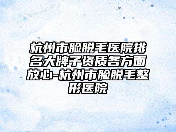 杭州市脸脱毛医院排名大牌子资质各方面放心-杭州市脸脱毛整形医院