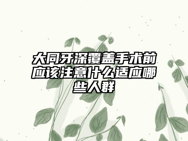 大同牙深覆盖手术前应该注意什么适应哪些人群