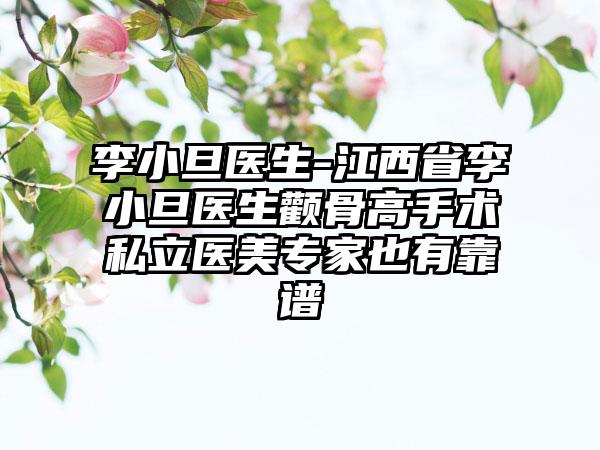 李小旦医生-江西省李小旦医生颧骨高手术私立医美专家也有靠谱