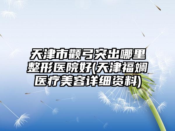 天津市颧弓突出哪里整形医院好(天津福斓医疗美容详细资料)