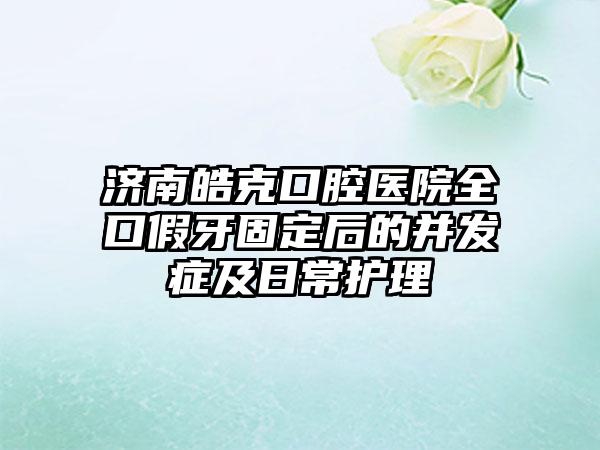 济南皓克口腔医院全口假牙固定后的并发症及日常护理