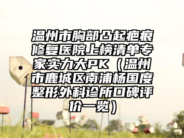 温州市胸部凸起疤痕修复医院上榜清单专家实力大PK（温州市鹿城区南浦杨国度整形外科诊所口碑评价一览）