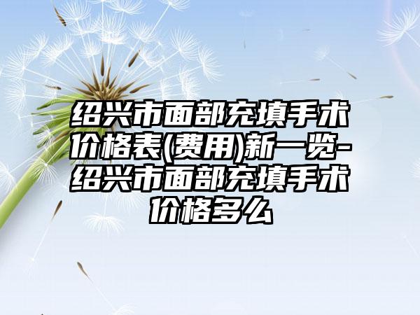 绍兴市面部充填手术价格表(费用)新一览-绍兴市面部充填手术价格多么