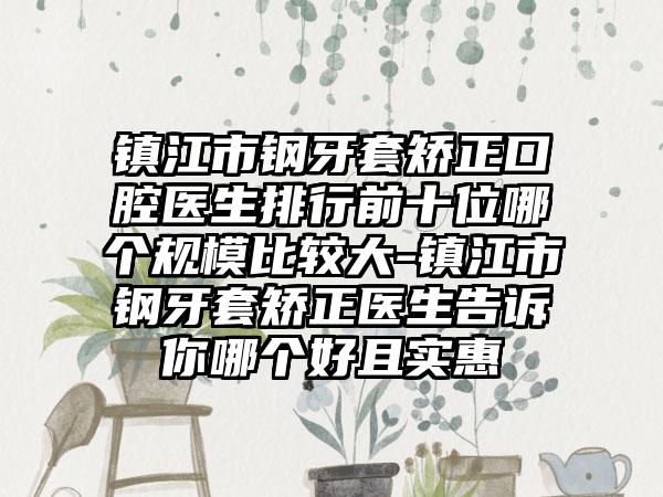 镇江市钢牙套矫正口腔医生排行前十位哪个规模比较大-镇江市钢牙套矫正医生告诉你哪个好且实惠