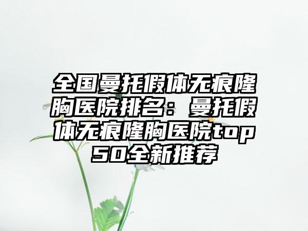 全国曼托假体无痕隆胸医院排名：曼托假体无痕隆胸医院top50全新推荐