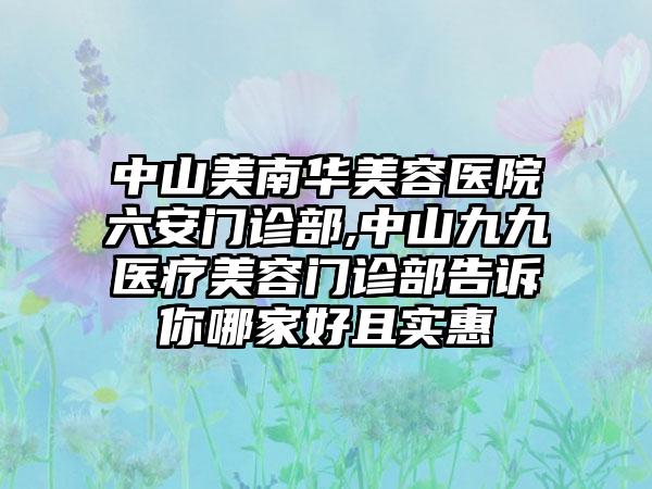 中山美南华美容医院六安门诊部,中山九九医疗美容门诊部告诉你哪家好且实惠