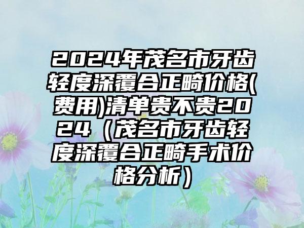 2024年茂名市牙齿轻度深覆合正畸价格(费用)清单贵不贵2024（茂名市牙齿轻度深覆合正畸手术价格分析）