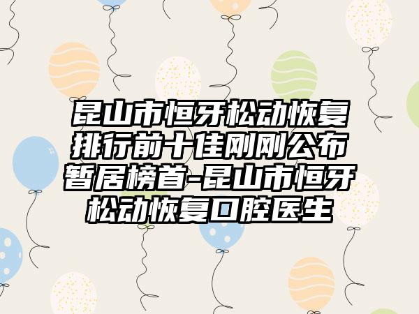 昆山市恒牙松动恢复排行前十佳刚刚公布暂居榜首-昆山市恒牙松动恢复口腔医生