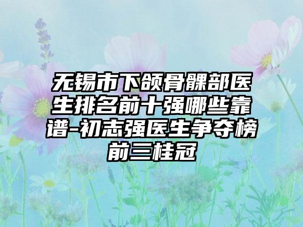 无锡市下颌骨髁部医生排名前十强哪些靠谱-初志强医生争夺榜前三桂冠