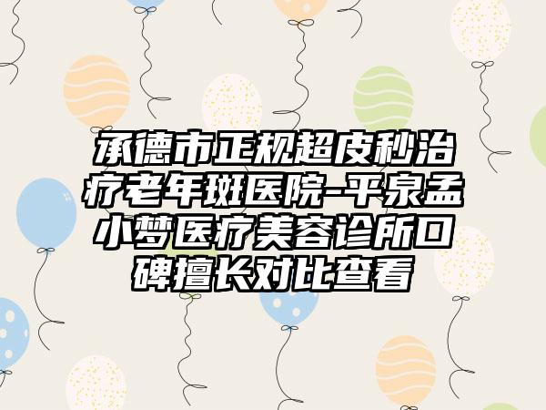 承德市正规超皮秒治疗老年斑医院-平泉孟小梦医疗美容诊所口碑擅长对比查看