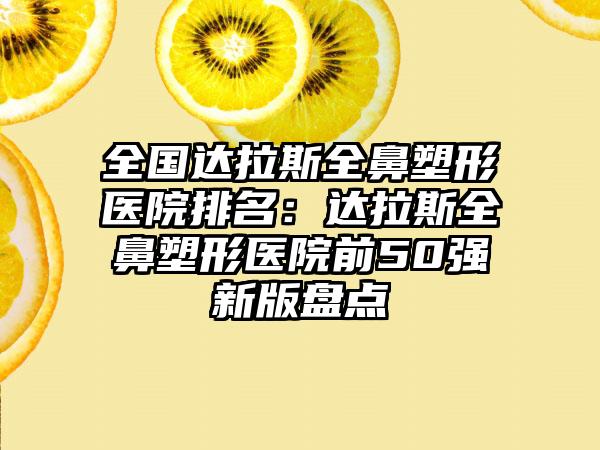 全国达拉斯全鼻塑形医院排名：达拉斯全鼻塑形医院前50强新版盘点