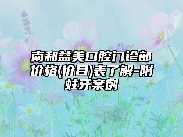 南和益美口腔门诊部价格(价目)表了解-附蛀牙案例