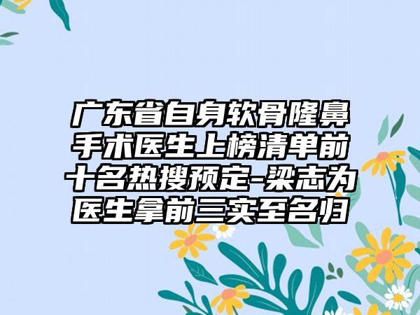 广东省自身软骨隆鼻手术医生上榜清单前十名热搜预定-梁志为医生拿前三实至名归