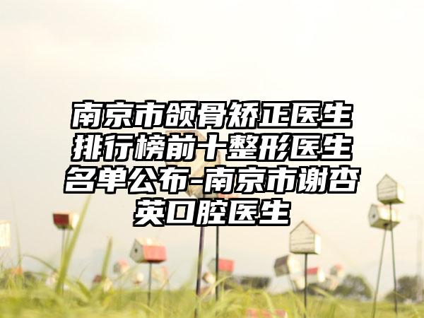 南京市颌骨矫正医生排行榜前十整形医生名单公布-南京市谢杏英口腔医生