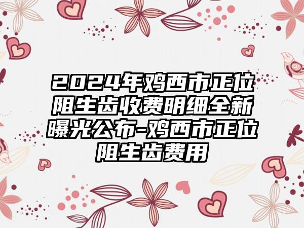 2024年鸡西市正位阻生齿收费明细全新曝光公布-鸡西市正位阻生齿费用