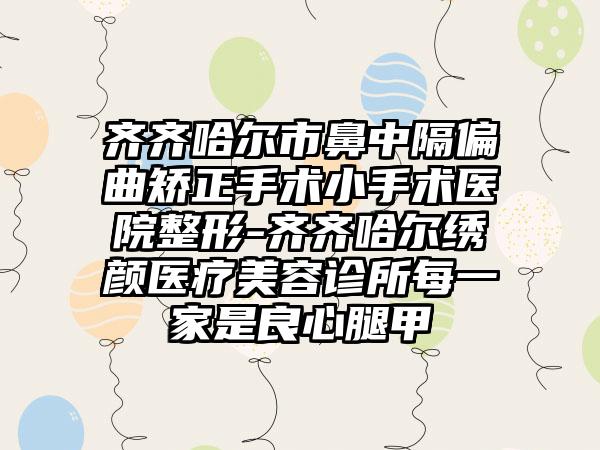 齐齐哈尔市鼻中隔偏曲矫正手术小手术医院整形-齐齐哈尔绣颜医疗美容诊所每一家是良心腿甲