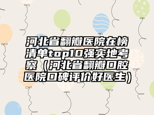 河北省翻瓣医院在榜清单top10强实地考察（河北省翻瓣口腔医院口碑评价好医生）