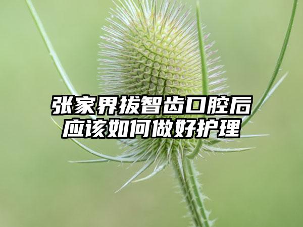 张家界拔智齿口腔后应该如何做好护理