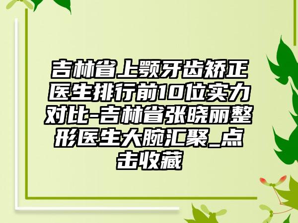 吉林省上颚牙齿矫正医生排行前10位实力对比-吉林省张晓丽整形医生大腕汇聚_点击收藏