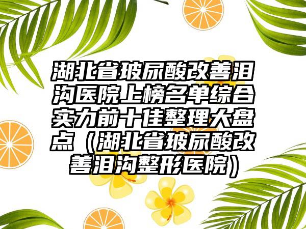 湖北省玻尿酸改善泪沟医院上榜名单综合实力前十佳整理大盘点（湖北省玻尿酸改善泪沟整形医院）