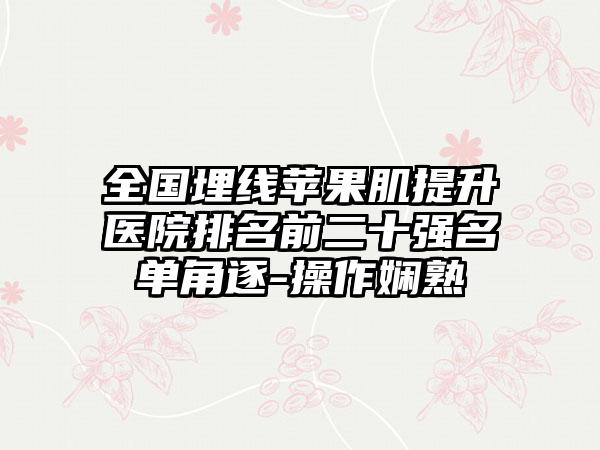 全国埋线苹果肌提升医院排名前二十强名单角逐-操作娴熟