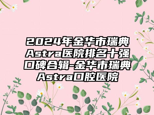 2024年金华市瑞典Astra医院排名十强口碑合辑-金华市瑞典Astra口腔医院