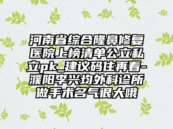 河南省综合隆鼻修复医院上榜清单公立私立pk_建议码住再看-濮阳李兴均外科诊所做手术名气很大哦