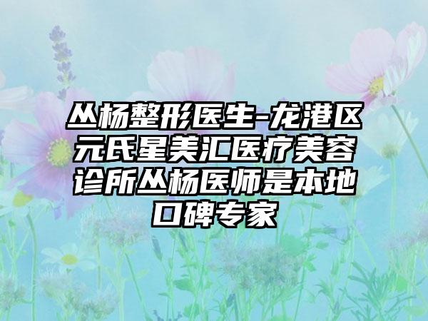 丛杨整形医生-龙港区元氏星美汇医疗美容诊所丛杨医师是本地口碑专家