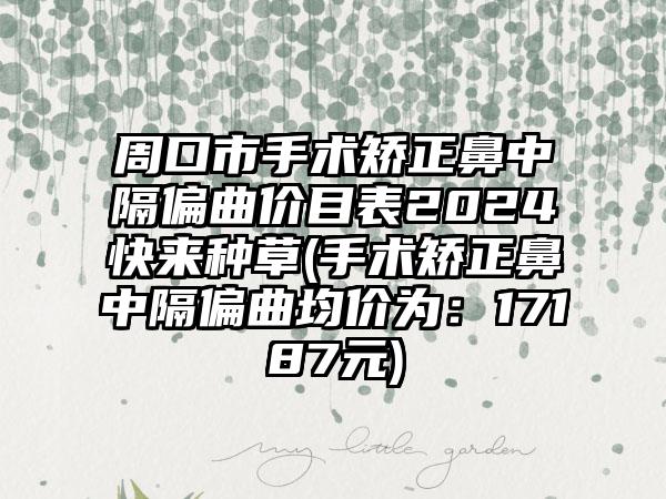 周口市手术矫正鼻中隔偏曲价目表2024快来种草(手术矫正鼻中隔偏曲均价为：17187元)