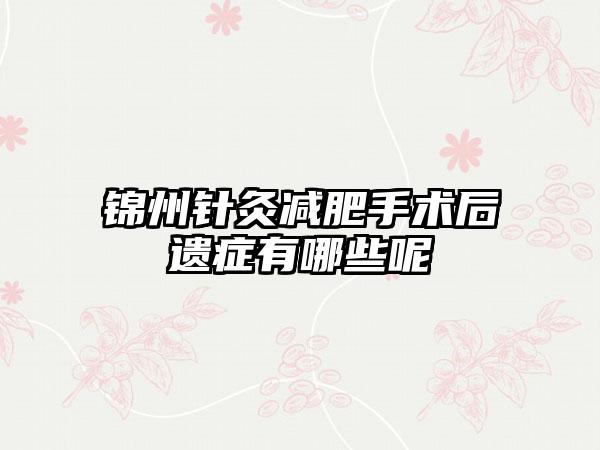 锦州针灸减肥手术后遗症有哪些呢