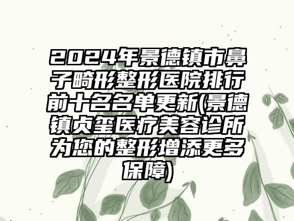 2024年景德镇市鼻子畸形整形医院排行前十名名单更新(景德镇贞玺医疗美容诊所为您的整形增添更多保障)