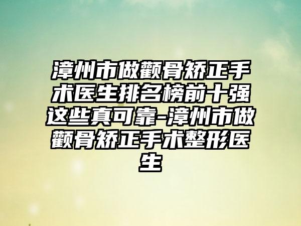 漳州市做颧骨矫正手术医生排名榜前十强这些真可靠-漳州市做颧骨矫正手术整形医生