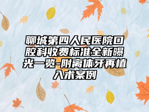 聊城第四人民医院口腔科收费标准全新曝光一览-附离体牙再植入术案例